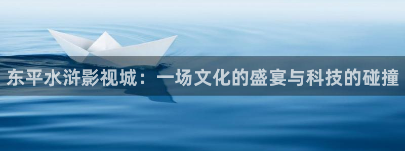 九七電影綜合網：東平水滸影視城：一場文化的盛宴與科技的碰撞